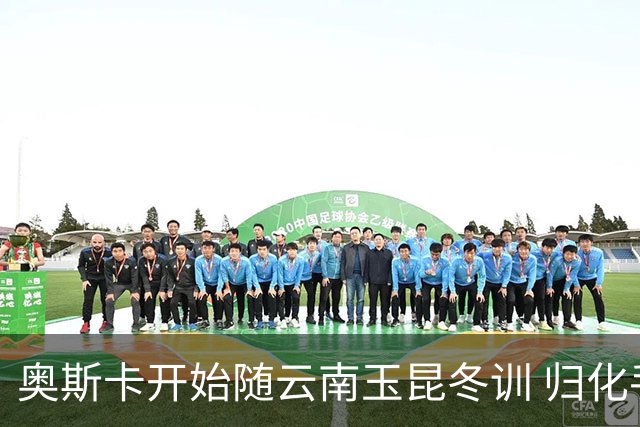 奥斯卡开始随云南玉昆冬训 归化手续正式进入流程