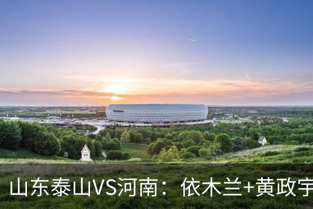 山东泰山VS河南：依木兰+黄政宇坐镇，瓦科+克雷桑领衔，泽卡冲锋