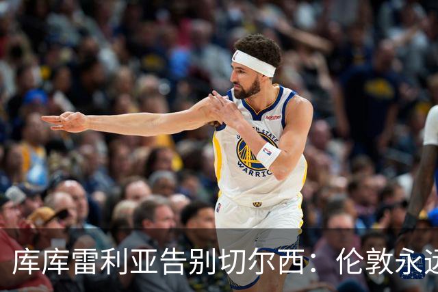 库库雷利亚告别切尔西：伦敦永远是我的家，一日蓝军终生蓝军