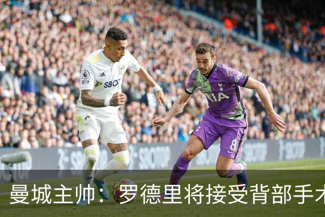 曼城主帅：罗德里将接受背部手术 具体复出时间待定