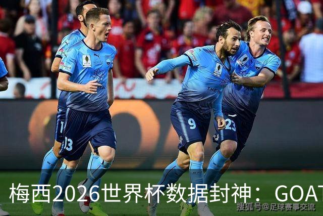 梅西2026世界杯数据封神：GOAT的终极答卷，六项进攻数据高居榜首