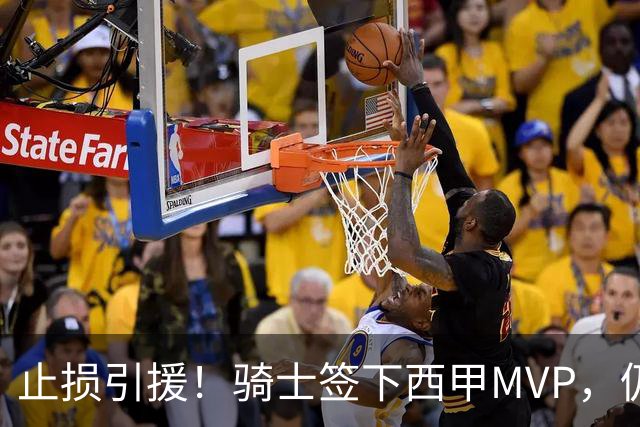 止损引援！骑士签下西甲MVP，仍在追逐两名球员，弥补无缘老詹空缺