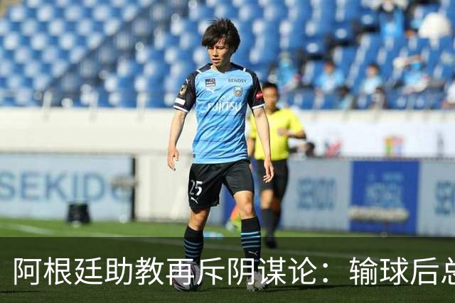 阿根廷助教再斥阴谋论：输球后总是捕风捉影，说点啥就被过度解读