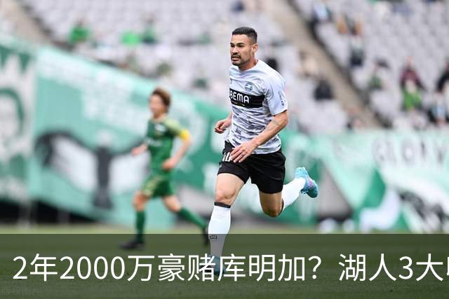 2年2000万豪赌库明加？湖人3大收益诱人，2个短板同样致命
