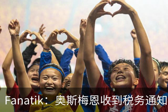 Fanatik：奥斯梅恩收到税务通知，加拉塔萨雷补缴税款